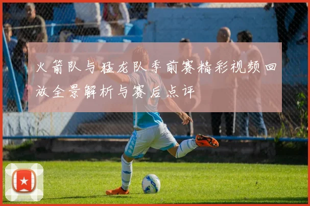 火箭队与猛龙队季前赛精彩视频回放全景解析与赛后点评