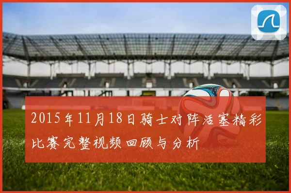 2015年11月18日骑士对阵活塞精彩比赛完整视频回顾与分析
