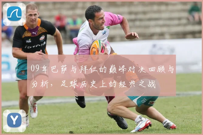 09年巴萨与拜仁的巅峰对决回顾与分析，足球历史上的经典之战