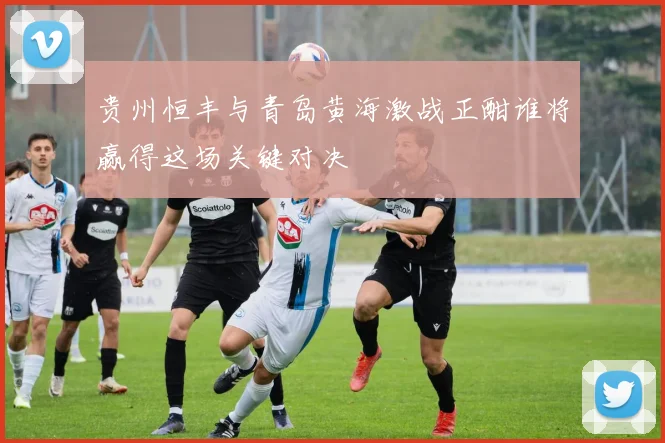 贵州恒丰与青岛黄海激战正酣谁将赢得这场关键对决