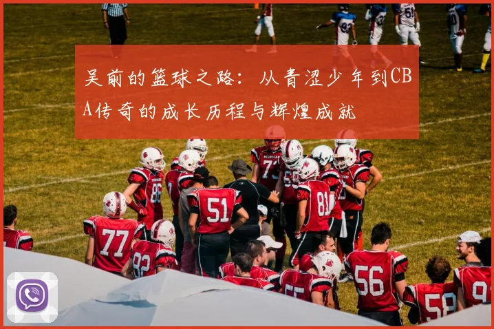 吴前的篮球之路：从青涩少年到CBA传奇的成长历程与辉煌成就