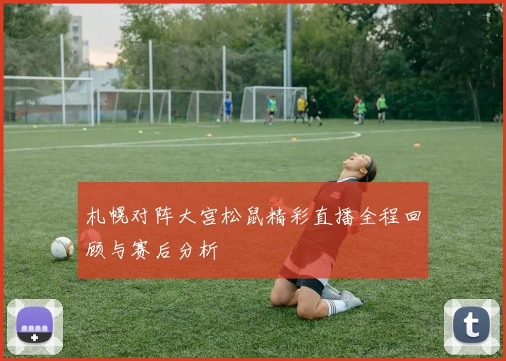 札幌对阵大宫松鼠精彩直播全程回顾与赛后分析
