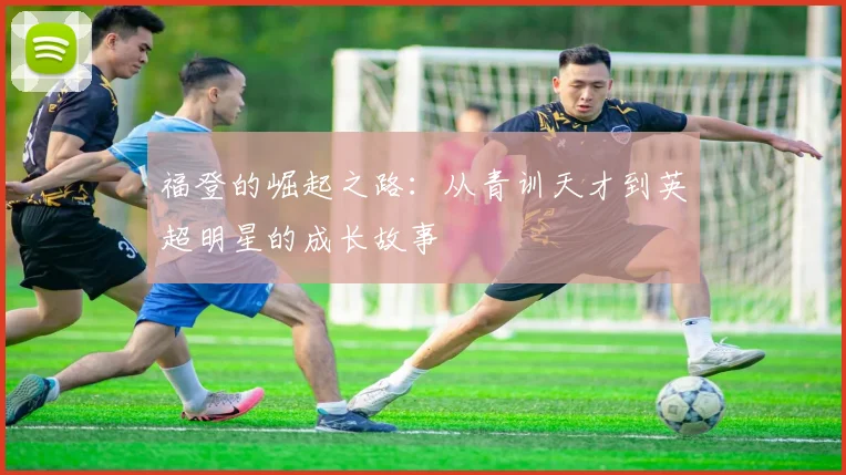 福登的崛起之路：从青训天才到英超明星的成长故事