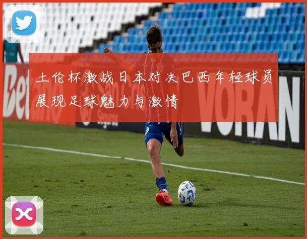 土伦杯激战日本对决巴西年轻球员展现足球魅力与激情