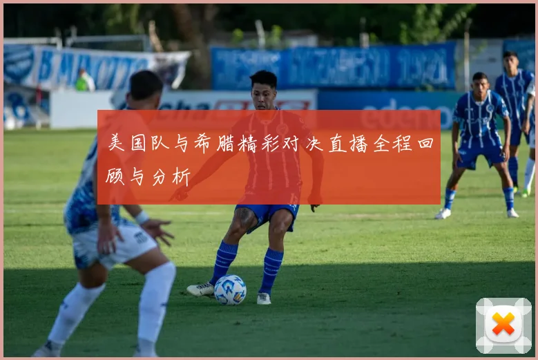 美国队与希腊精彩对决直播全程回顾与分析