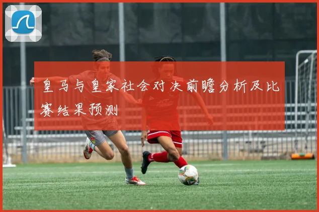 皇马与皇家社会对决前瞻分析及比赛结果预测