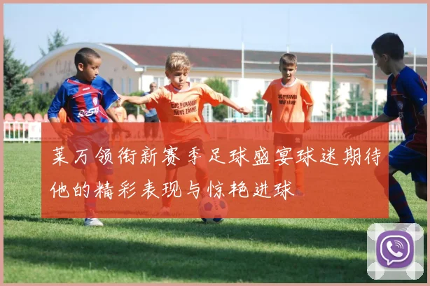 莱万领衔新赛季足球盛宴球迷期待他的精彩表现与惊艳进球