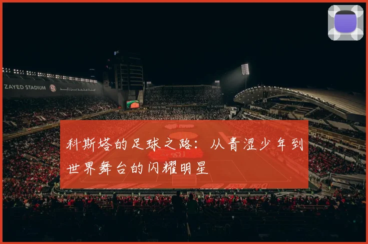 科斯塔的足球之路：从青涩少年到世界舞台的闪耀明星