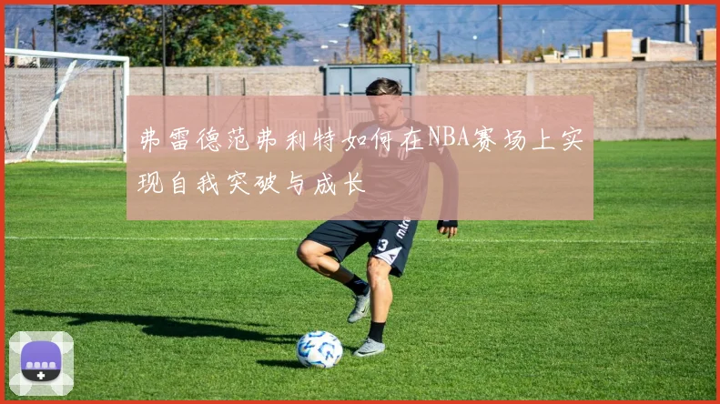 弗雷德范弗利特如何在NBA赛场上实现自我突破与成长