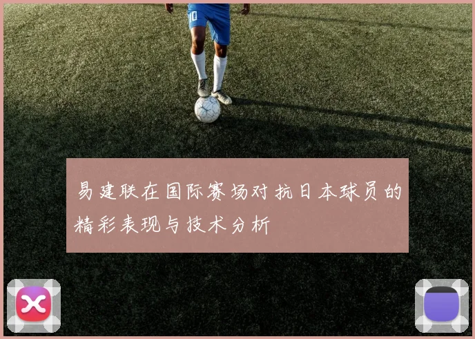 易建联在国际赛场对抗日本球员的精彩表现与技术分析