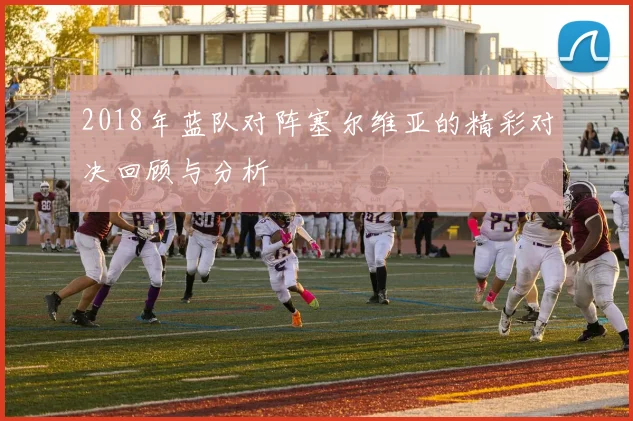 2018年蓝队对阵塞尔维亚的精彩对决回顾与分析