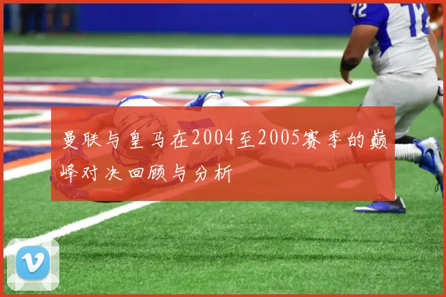 曼联与皇马在2004至2005赛季的巅峰对决回顾与分析
