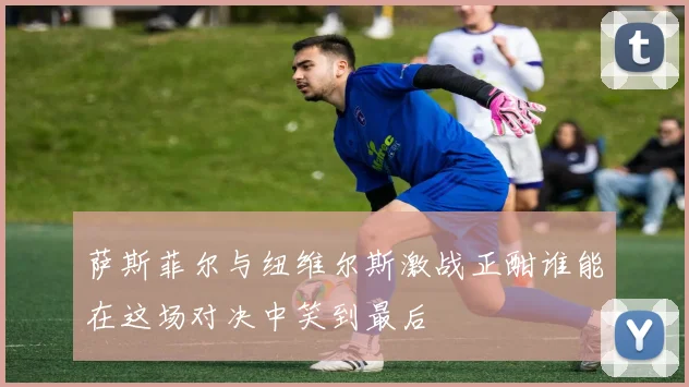 萨斯菲尔与纽维尔斯激战正酣谁能在这场对决中笑到最后