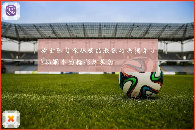 骑士队与深林狼的激烈对决揭示了NBA赛季的精彩与悬念