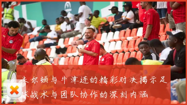 米尔顿与牛津连的精彩对决揭示足球战术与团队协作的深刻内涵