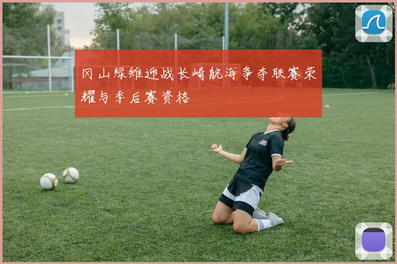 冈山绿雉迎战长崎航海争夺联赛荣耀与季后赛资格