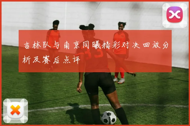 吉林队与南京同曦精彩对决回放分析及赛后点评