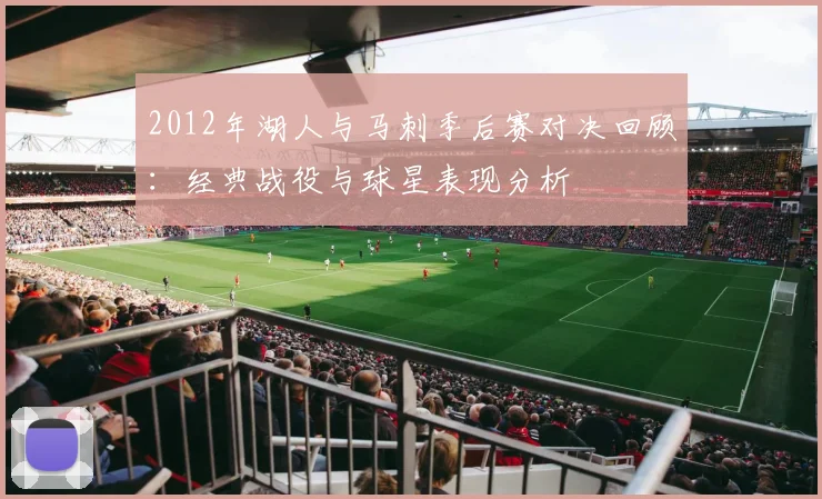 2012年湖人与马刺季后赛对决回顾：经典战役与球星表现分析