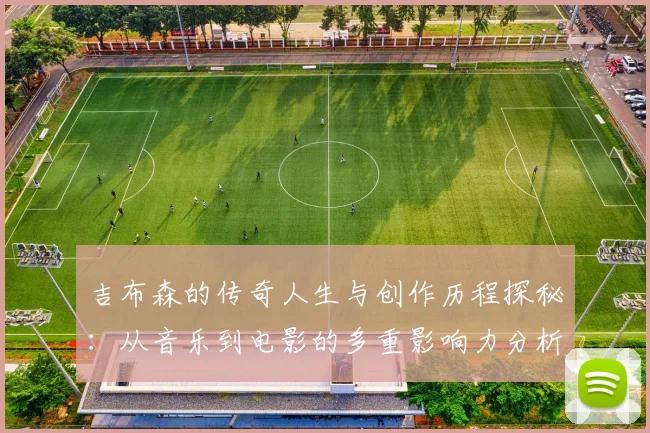 吉布森的传奇人生与创作历程探秘：从音乐到电影的多重影响力分析