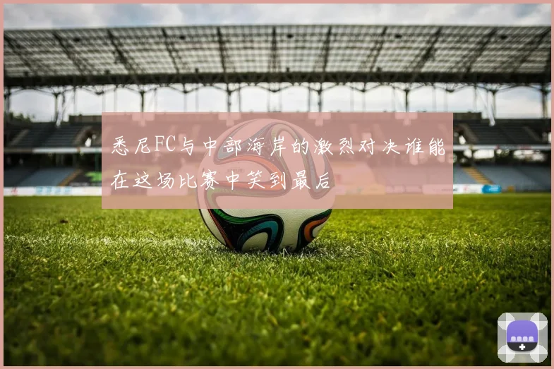 悉尼FC与中部海岸的激烈对决谁能在这场比赛中笑到最后