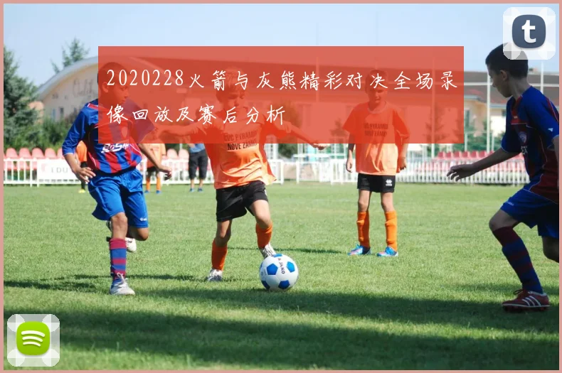 2020228火箭与灰熊精彩对决全场录像回放及赛后分析