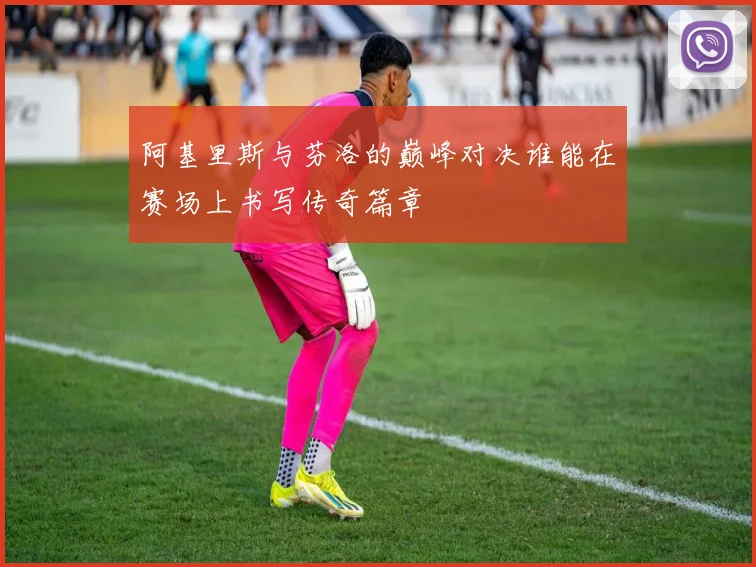 阿基里斯与芬洛的巅峰对决谁能在赛场上书写传奇篇章