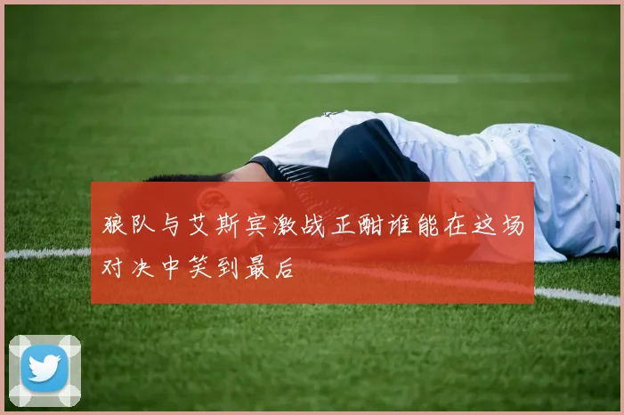 狼队与艾斯宾激战正酣谁能在这场对决中笑到最后