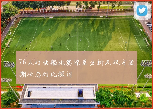 76人对快船比赛深度分析及双方近期状态对比探讨