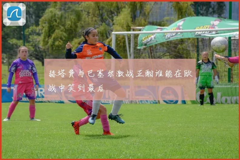 赫塔费与巴塞尔激战正酣谁能在欧战中笑到最后