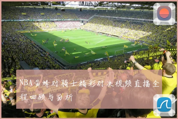 NBA黄蜂对骑士精彩对决视频直播全程回顾与分析