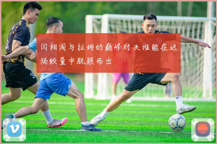 闫相闯与拉姆的巅峰对决谁能在这场较量中脱颖而出