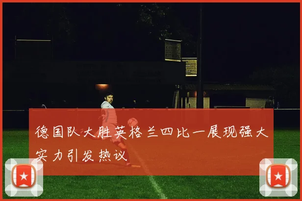 德国队大胜英格兰四比一展现强大实力引发热议