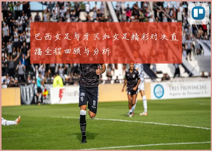 巴西女足与牙买加女足精彩对决直播全程回顾与分析