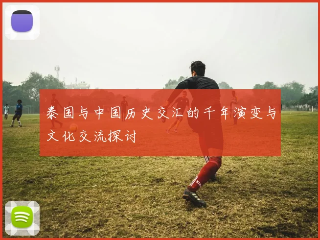 泰国与中国历史交汇的千年演变与文化交流探讨