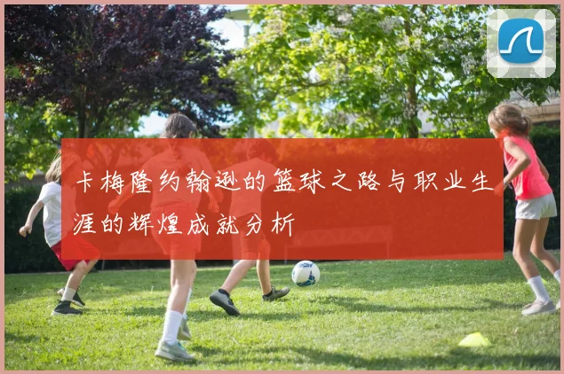 卡梅隆约翰逊的篮球之路与职业生涯的辉煌成就分析