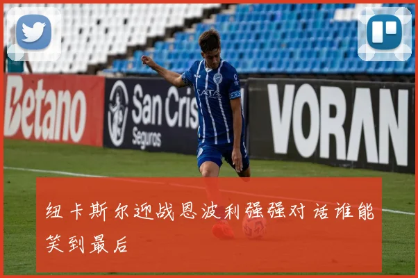 纽卡斯尔迎战恩波利强强对话谁能笑到最后