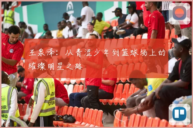 王泉泽：从青涩少年到篮球场上的璀璨明星之路