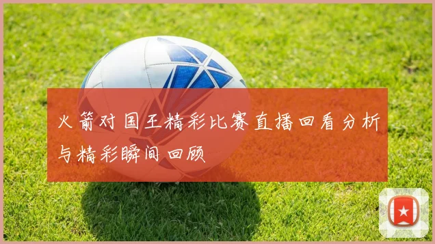 火箭对国王精彩比赛直播回看分析与精彩瞬间回顾