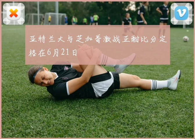 亚特兰大与芝加哥激战正酣比分定格在6月21日