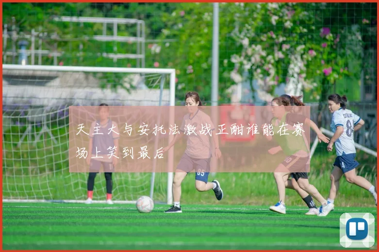 天主大与安托法激战正酣谁能在赛场上笑到最后