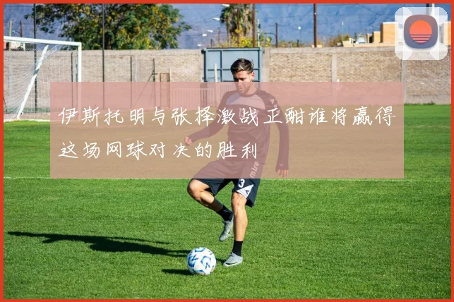 伊斯托明与张择激战正酣谁将赢得这场网球对决的胜利