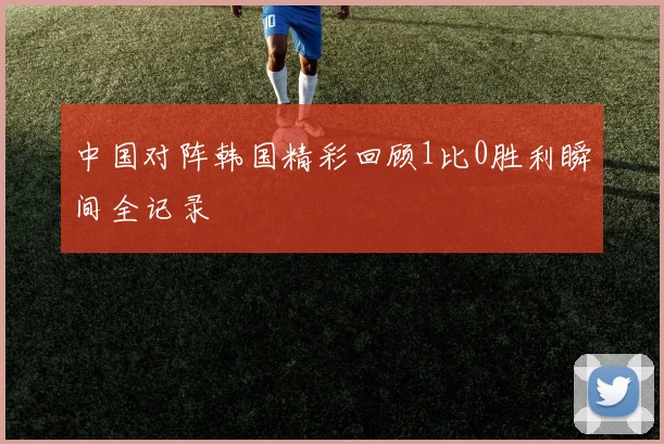 中国对阵韩国精彩回顾1比0胜利瞬间全记录