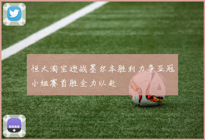 恒大淘宝迎战墨尔本胜利力争亚冠小组赛首胜全力以赴