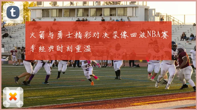 火箭与勇士精彩对决录像回放NBA赛季经典时刻重温