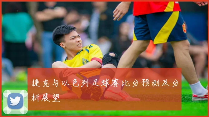 捷克与以色列足球赛比分预测及分析展望