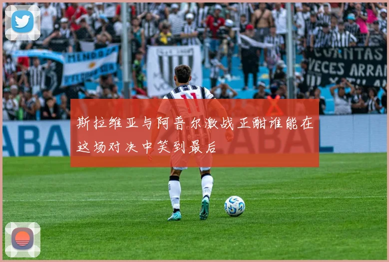 斯拉维亚与阿普尔激战正酣谁能在这场对决中笑到最后