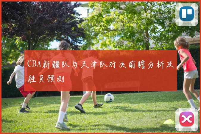 CBA新疆队与天津队对决前瞻分析及胜负预测