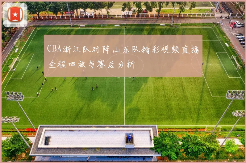 CBA浙江队对阵山东队精彩视频直播全程回放与赛后分析