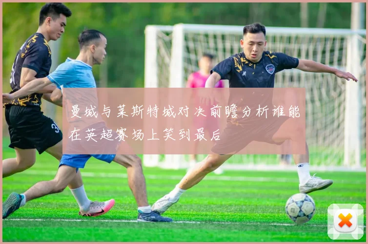 曼城与莱斯特城对决前瞻分析谁能在英超赛场上笑到最后