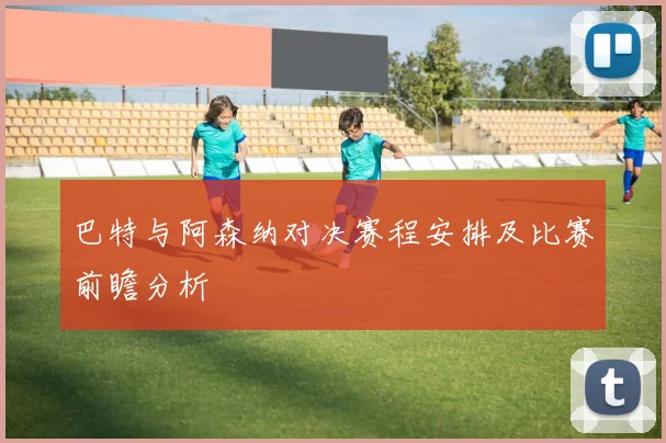 巴特与阿森纳对决赛程安排及比赛前瞻分析